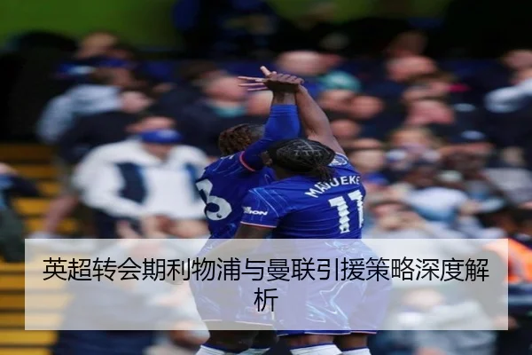 英超转会期利物浦与曼联引援策略深度解析